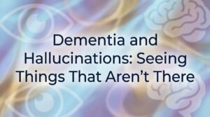 Dementia and Hallucinations: Seeing Things That Aren't There